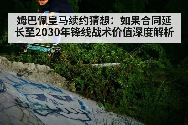 姆巴佩皇马续约猜想：如果合同延长至2030年锋线战术价值深度解析