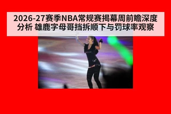 2026-27赛季NBA常规赛揭幕周前瞻深度分析 雄鹿字母哥挡拆顺下与罚球率观察