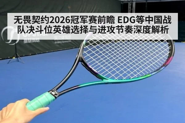 无畏契约2026冠军赛前瞻 EDG等中国战队决斗位英雄选择与进攻节奏深度解析