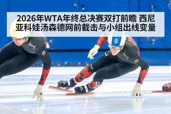 2026年WTA年终总决赛双打前瞻 西尼亚科娃汤森德网前截击与小组出线变量