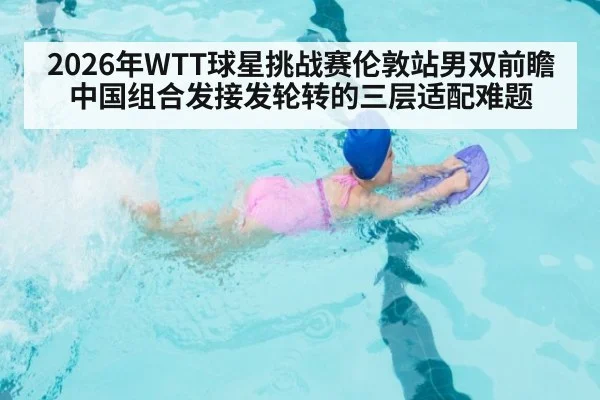 2026年WTT球星挑战赛伦敦站男双前瞻 中国组合发接发轮转的三层适配难题