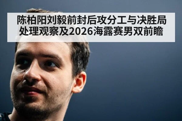 陈柏阳刘毅前封后攻分工与决胜局处理观察及2026海露赛男双前瞻